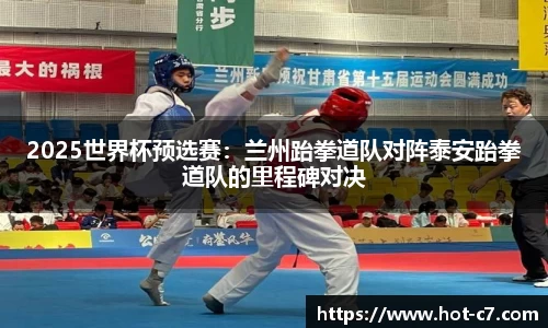 2025世界杯预选赛：兰州跆拳道队对阵泰安跆拳道队的里程碑对决